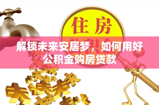 雷山解锁未来安居梦，如何用好公积金购房贷款