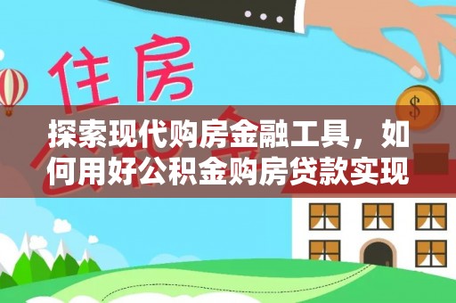 雷山探索现代购房金融工具，如何用好公积金购房贷款实现置业梦想