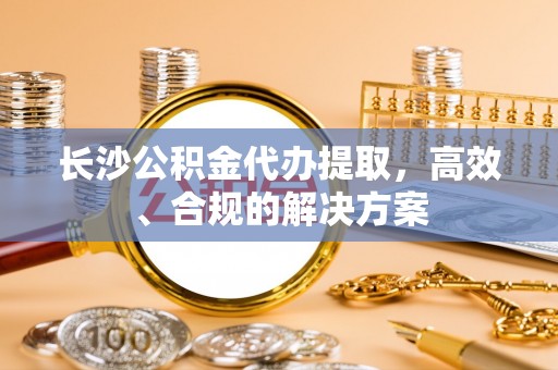 雷山长沙公积金代办提取，高效、合规的解决方案