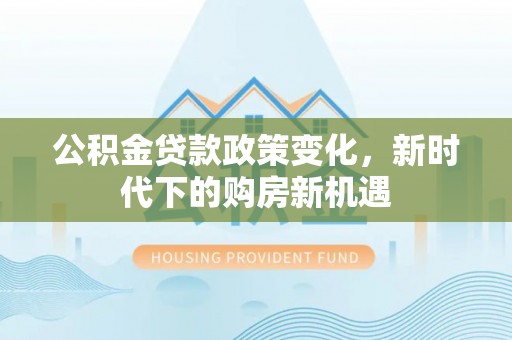 雷山公积金贷款政策变化，新时代下的购房新机遇