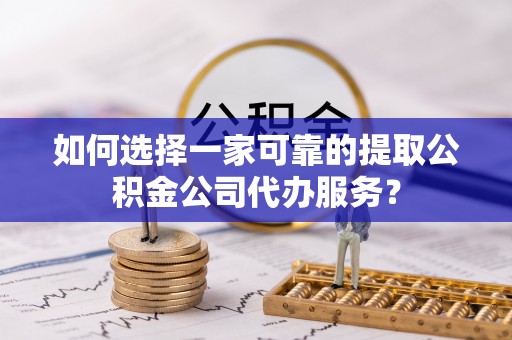雷山如何选择一家可靠的提取公积金公司代办服务？