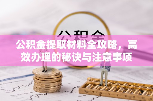 雷山公积金提取材料全攻略，高效办理的秘诀与注意事项