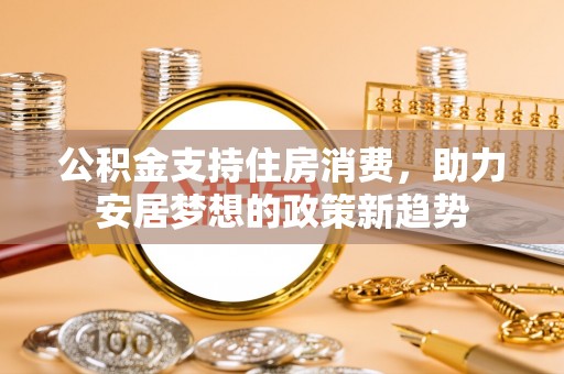 雷山公积金支持住房消费，助力安居梦想的政策新趋势