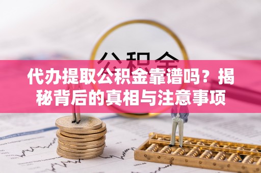 雷山代办提取公积金靠谱吗？揭秘背后的真相与注意事项