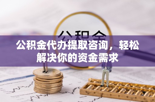 雷山公积金代办提取咨询，轻松解决你的资金需求