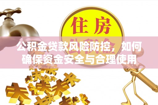 雷山公积金贷款风险防控，如何确保资金安全与合理使用