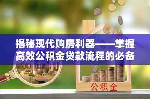 雷山揭秘现代购房利器——掌握高效公积金贷款流程的必备指南