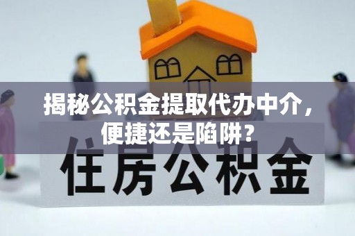 雷山揭秘公积金提取代办中介，便捷还是陷阱？