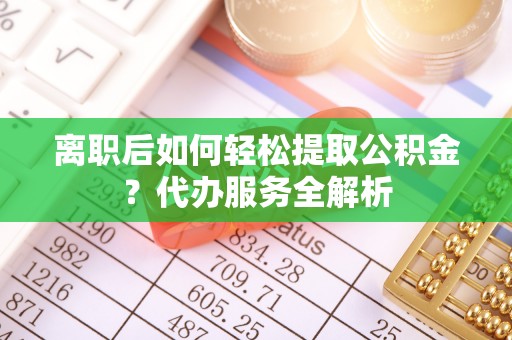 雷山离职后如何轻松提取公积金？代办服务全解析