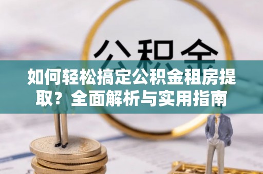 雷山如何轻松搞定公积金租房提取？全面解析与实用指南