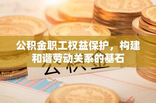 雷山公积金职工权益保护，构建和谐劳动关系的基石