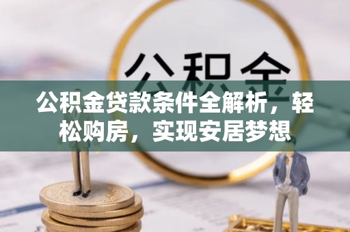 雷山公积金贷款条件全解析，轻松购房，实现安居梦想