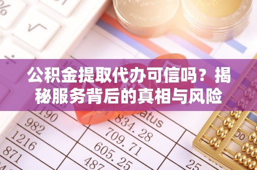 雷山公积金提取代办可信吗？揭秘服务背后的真相与风险