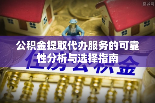 雷山公积金提取代办服务的可靠性分析与选择指南