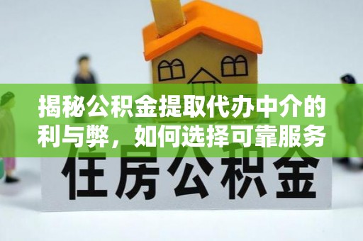 雷山揭秘公积金提取代办中介的利与弊，如何选择可靠服务？