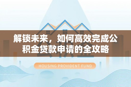 雷山解锁未来，如何高效完成公积金贷款申请的全攻略