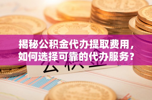 雷山揭秘公积金代办提取费用，如何选择可靠的代办服务？