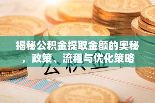 雷山揭秘公积金提取金额的奥秘，政策、流程与优化策略