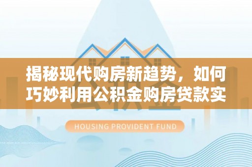 雷山揭秘现代购房新趋势，如何巧妙利用公积金购房贷款实现梦想家园