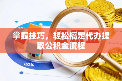 雷山掌握技巧，轻松搞定代办提取公积金流程