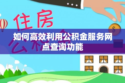 雷山如何高效利用公积金服务网点查询功能