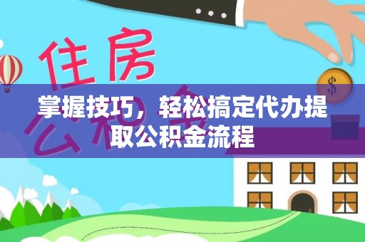 雷山掌握技巧，轻松搞定代办提取公积金流程
