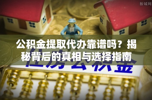 雷山公积金提取代办靠谱吗？揭秘背后的真相与选择指南