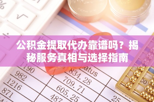 雷山公积金提取代办靠谱吗？揭秘服务真相与选择指南