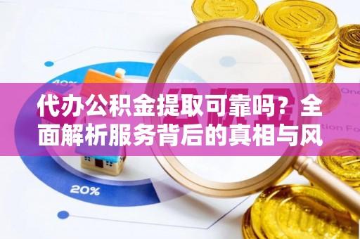 雷山代办公积金提取可靠吗？全面解析服务背后的真相与风险