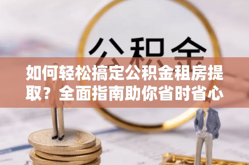 雷山如何轻松搞定公积金租房提取？全面指南助你省时省心