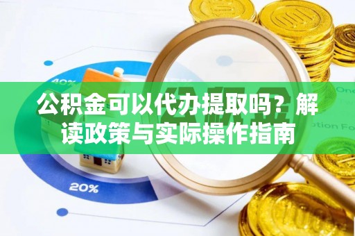 雷山公积金可以代办提取吗？解读政策与实际操作指南
