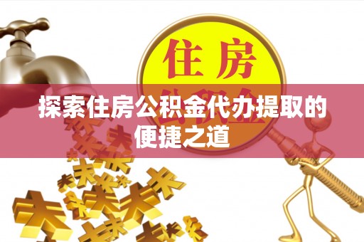 雷山探索住房公积金代办提取的便捷之道