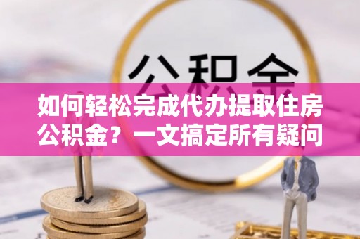 雷山如何轻松完成代办提取住房公积金？一文搞定所有疑问