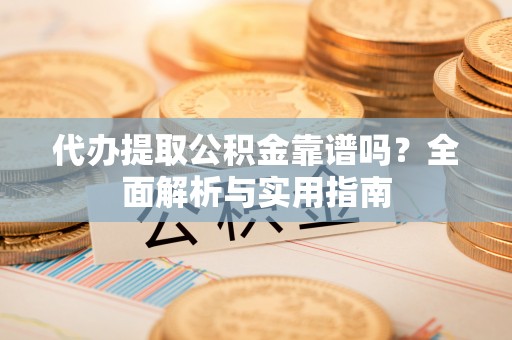 雷山代办提取公积金靠谱吗？全面解析与实用指南