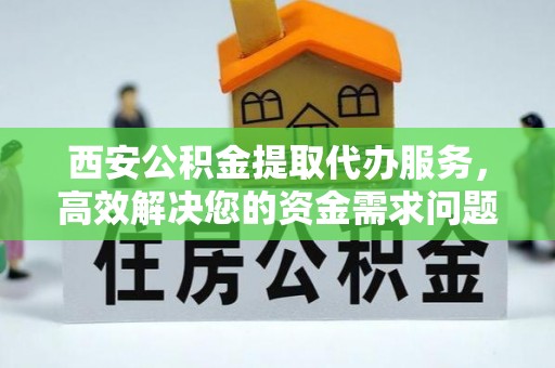 雷山西安公积金提取代办服务，高效解决您的资金需求问题