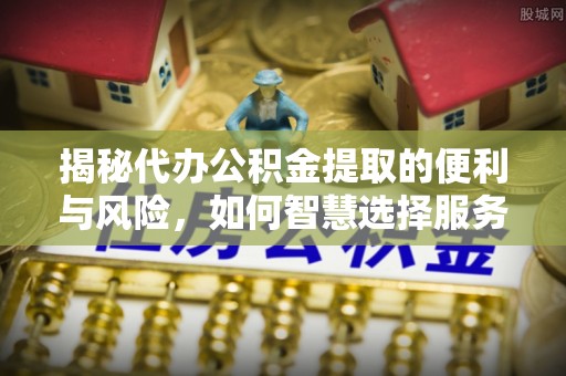 雷山揭秘代办公积金提取的便利与风险，如何智慧选择服务？