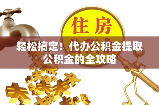 雷山轻松搞定！代办公积金提取公积金的全攻略