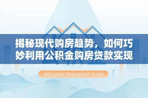雷山揭秘现代购房趋势，如何巧妙利用公积金购房贷款实现置业梦想