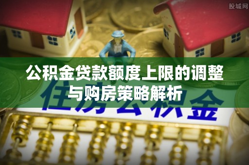 雷山公积金贷款额度上限的调整与购房策略解析
