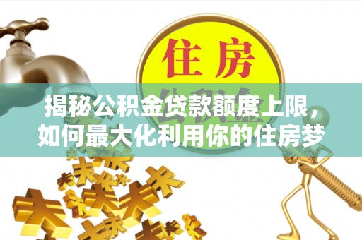 雷山揭秘公积金贷款额度上限，如何最大化利用你的住房梦想资金？