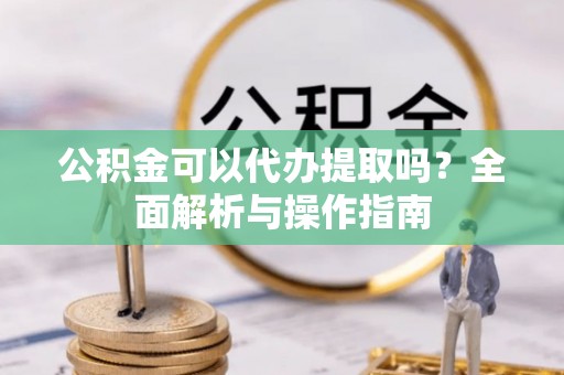 雷山公积金可以代办提取吗？全面解析与操作指南
