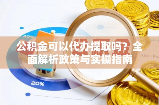 雷山公积金可以代办提取吗？全面解析政策与实操指南