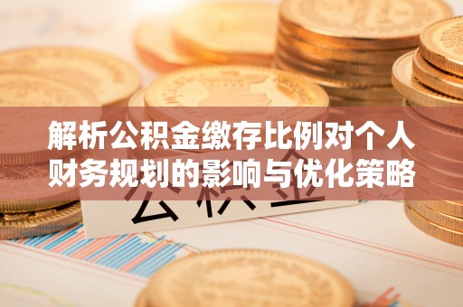 雷山解析公积金缴存比例对个人财务规划的影响与优化策略