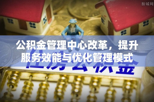 雷山公积金管理中心改革，提升服务效能与优化管理模式