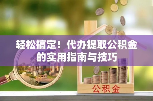 雷山轻松搞定！代办提取公积金的实用指南与技巧