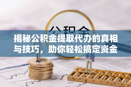 雷山揭秘公积金提取代办的真相与技巧，助你轻松搞定资金流动问题