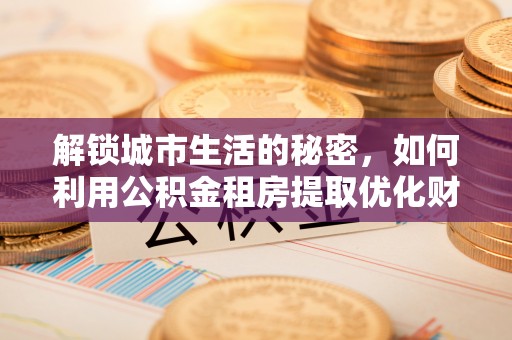 雷山解锁城市生活的秘密，如何利用公积金租房提取优化财务规划