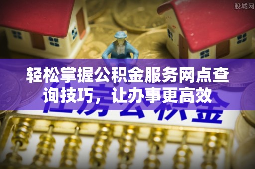 雷山轻松掌握公积金服务网点查询技巧，让办事更高效
