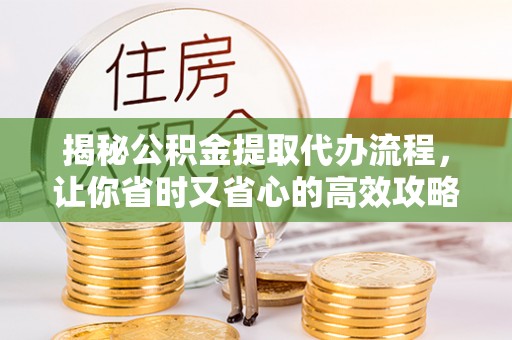 雷山揭秘公积金提取代办流程，让你省时又省心的高效攻略