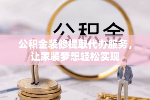 雷山公积金装修提取代办服务，让家装梦想轻松实现